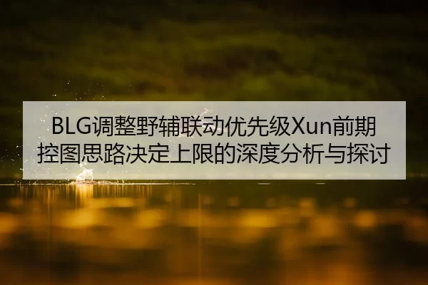 BLG调整野辅联动优先级Xun前期控图思路决定上限的深度分析与探讨