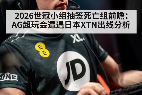 2026世冠小组抽签死亡组前瞻：AG超玩会遭遇日本XTN出线分析