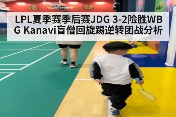 LPL夏季赛季后赛JDG 3-2险胜WBG Kanavi盲僧回旋踢逆转团战分析