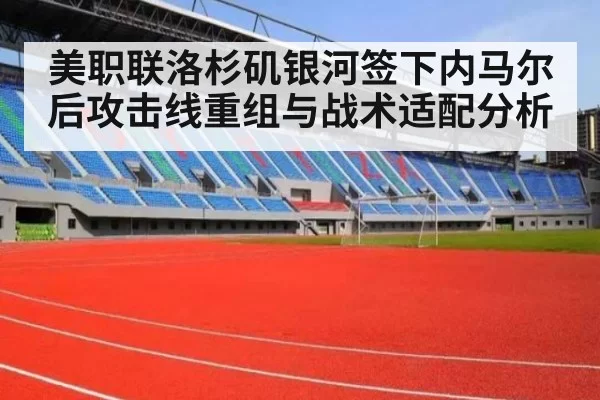 美职联洛杉矶银河签下内马尔后攻击线重组与战术适配分析