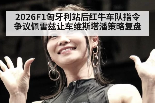 2026F1匈牙利站后红牛车队指令争议佩雷兹让车维斯塔潘策略复盘