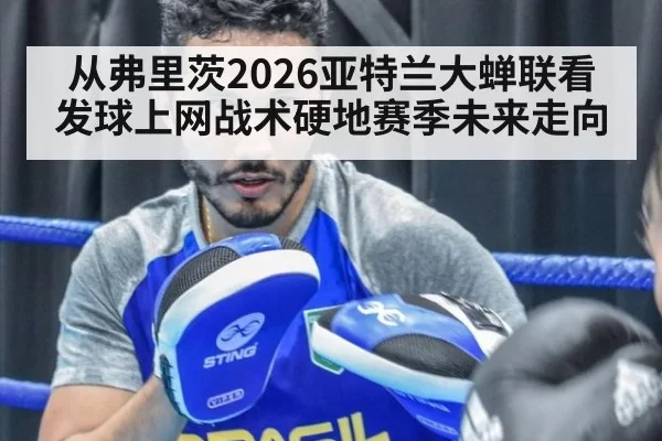 从弗里茨2026亚特兰大蝉联看发球上网战术硬地赛季未来走向