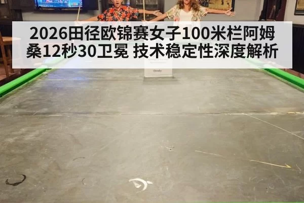 2026田径欧锦赛女子100米栏阿姆桑12秒30卫冕 技术稳定性深度解析