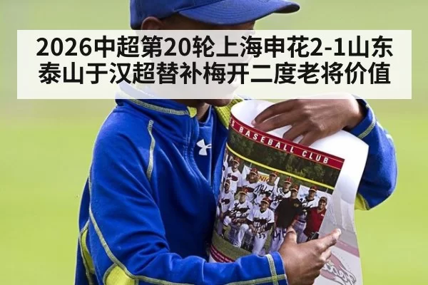2026中超第20轮上海申花2-1山东泰山于汉超替补梅开二度老将价值