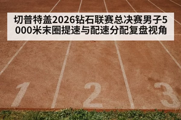切普特盖2026钻石联赛总决赛男子5000米末圈提速与配速分配复盘视角
